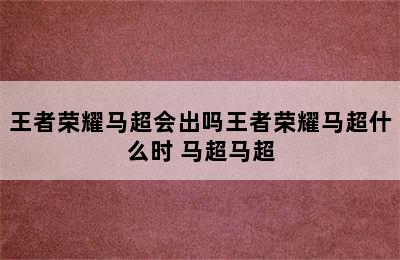 王者荣耀马超会出吗王者荣耀马超什么时 马超马超